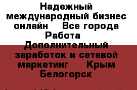 Надежный международный бизнес-онлайн. - Все города Работа » Дополнительный заработок и сетевой маркетинг   . Крым,Белогорск